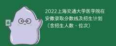 2022上海交通大学医学院在安徽录取分数线及招生计划（含招生人数、位次）