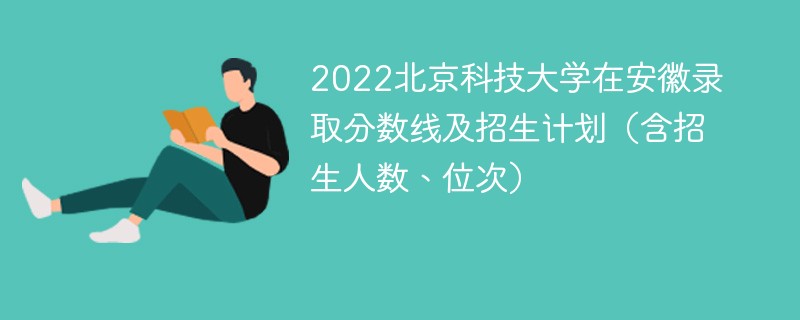 2022北京科技大学在安徽录取分数线及招生计划（含招生人数、位次）