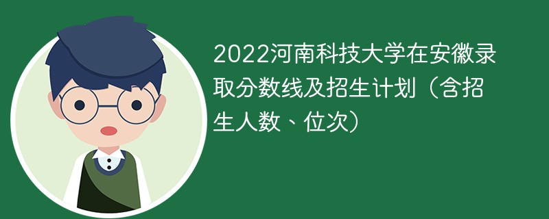 2022河南科技大学在安徽录取分数线及招生计划（含招生人数、位次）