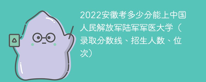 2022安徽考多少分能上中国人民解放军陆军军医大学（录取分数线、招生人数、位次）
