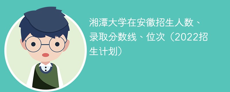 湘潭大学在安徽招生人数、录取分数线、位次（2022招生计划）