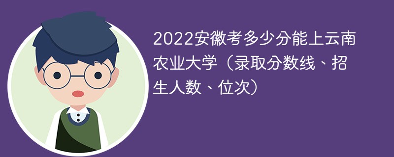 2022安徽考多少分能上云南农业大学（录取分数线、招生人数、位次）