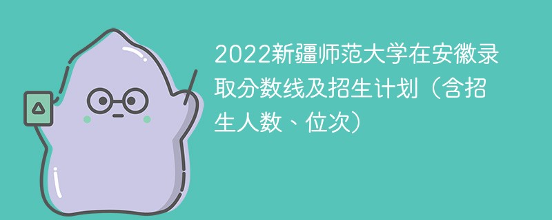 2022新疆师范大学在安徽录取分数线及招生计划（含招生人数、位次）
