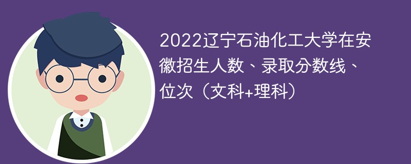 2022辽宁石油化工大学在安徽招生人数、录取分数线、位次（文科+理科）