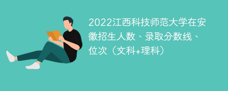 2022江西科技师范大学在安徽招生人数、录取分数线、位次（文科+理科）