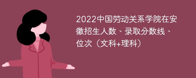 2022中国劳动关系学院在安徽招生人数、录取分数线、位次（文科+理科）