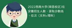2022西南大学(荣昌校区)在安徽招生人数、录取分数线、位次（文科+理科）