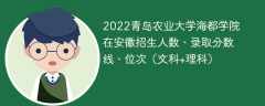 2022青岛农业大学海都学院在安徽招生人数、录取分数线、位次（文科+理科）