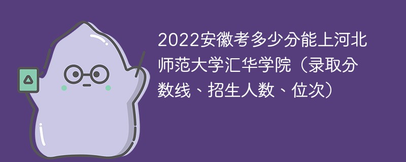 2022安徽考多少分能上河北师范大学汇华学院（录取分数线、招生人数、位次）