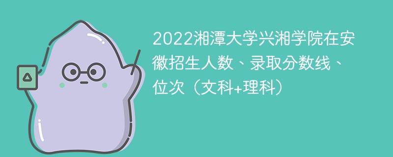 2022湘潭大学兴湘学院在安徽招生人数、录取分数线、位次（文科+理科）