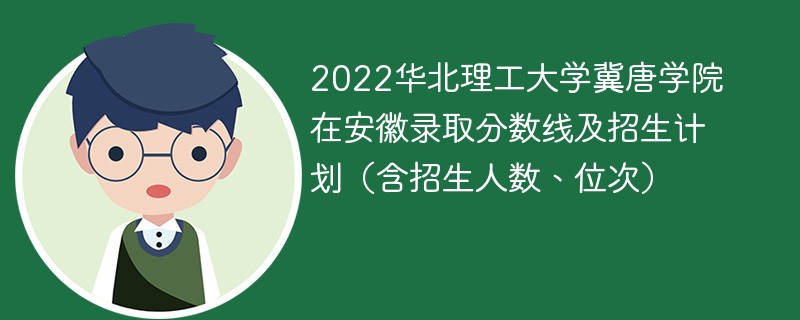 2022华北理工大学冀唐学院在安徽录取分数线及招生计划（含招生人数、位次）