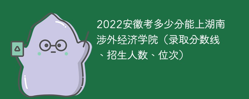 2022安徽考多少分能上湖南涉外经济学院（录取分数线、招生人数、位次）