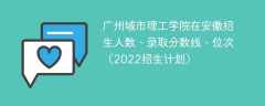 广州城市理工学院在安徽录取分数线、位次、招生人数（2022招生计划）