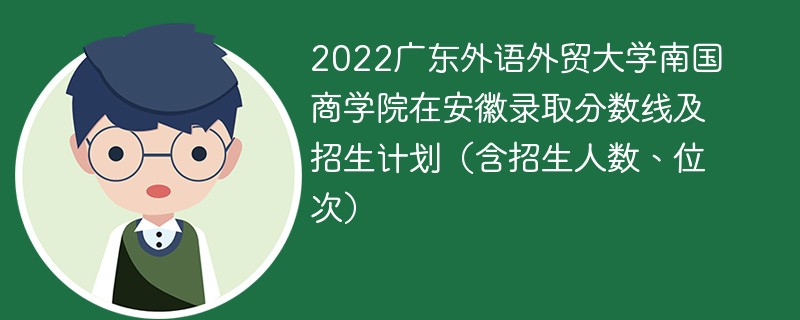 2022广东外语外贸大学南国商学院在安徽录取分数线及招生计划（含招生人数、位次）