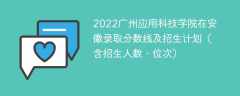 2022广州应用科技学院在安徽录取分数线及招生计划（含位次、招生人数）