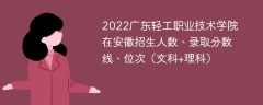 2022广东轻工职业技术学院在安徽招生人数、录取分数线、位次（文科+理科）