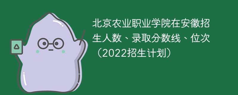 北京农业职业学院在安徽招生人数、录取分数线、位次（2022招生计划）