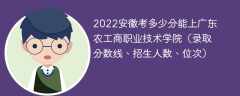 2022安徽考多少分能上广东农工商职业技术学院（录取分数线、招生人数、位次）