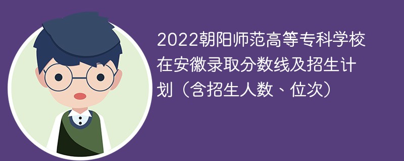 2022朝阳师范高等专科学校在安徽录取分数线及招生计划（含招生人数、位次）
