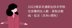 2022南京交通职业技术学院在安徽录取分数线、位次、招生人数（文科+理科）
