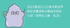 2022黑龙江三江美术职业学院在安徽录取分数线及招生计划（含位次、招生人数）