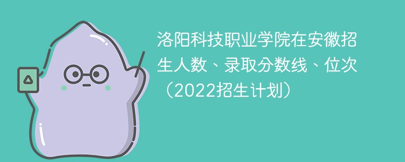 洛阳科技职业学院在安徽招生人数、录取分数线、位次（2022招生计划）