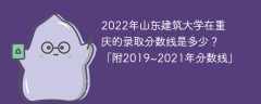 2022年山东建筑大学在重庆的录取分数线是多少？「附2019~2021年分数线」
