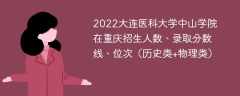 2022大连医科大学中山学院在重庆录取分数线、位次、招生人数（历史类+物理类）