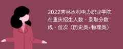 2022吉林水利电力职业学院在重庆录取分数线、位次、招生人数（历史类+物理类）