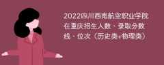 2022四川西南航空职业学院在重庆录取分数线、位次、招生人数（历史类+物理类）