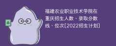 福建农业职业技术学院在重庆招生人数、录取分数线、位次[2022招生计划]