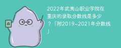 2022年武夷山职业学院在重庆的录取分数线是多少？「附2019~2021年分数线」
