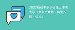 2022福建考多少分能上海南大学（录取分数线、招生人数、位次）