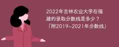 2022年吉林农业大学在福建的录取分数线是多少？「附2019~2021年分数线」