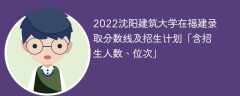 2022沈阳建筑大学在福建录取分数线及招生计划「含位次、招生人数」