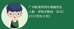 广州航海学院在福建录取分数线、位次、招生人数[2022招生计划]