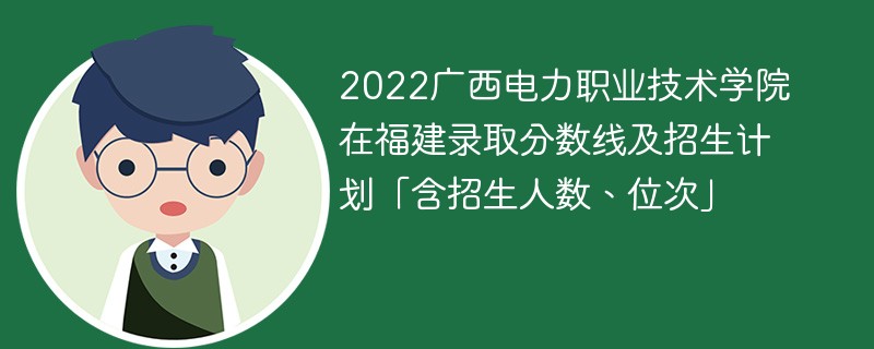 2022廣西電力職業技術學院在福建錄取分數線及招生計劃「含招生人數