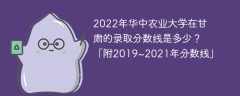 2022年华中农业大学在甘肃的录取分数线是多少？「附2019~2021年分数线」