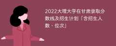2022大理大学在甘肃录取分数线及招生计划「含招生人数、位次」