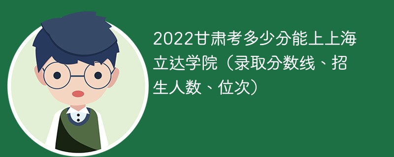 2022甘肃考多少分能上上海立达学院（录取分数线、招生人数、位次）