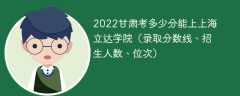 2022甘肃考多少分能上上海立达学院（录取分数线、招生人数、位次）