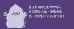 重庆机电职业技术大学在甘肃录取分数线、位次、招生人数[2022招生计划]