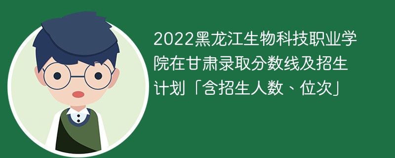 2022黑龙江生物科技职业学院在甘肃录取分数线及招生计划「含招生人数、位次」