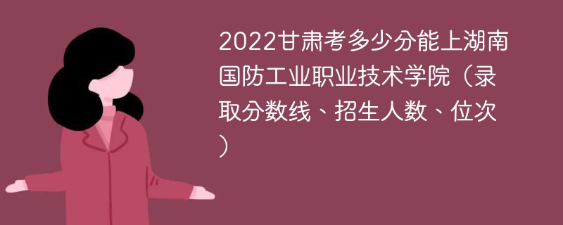 2022甘肃考多少分能上湖南国防工业职业技术学院（录取分数线、招生人数、位次）