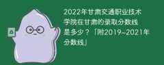 2022年甘肅交通職業技術學院在甘肅的錄取分數線是多少？「附2019~2021年分數線」