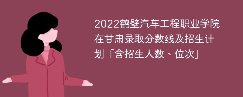 2022鹤壁汽车工程职业学院在甘肃录取分数线及招生计划「含招生人数、位次」