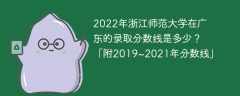 2022年浙江师范大学在广东的录取分数线是多少？「附2019~2021年分数线」