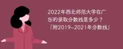 2022年西北师范大学在广东的录取分数线是多少？「附2019~2021年分数线」