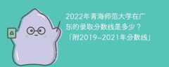 2022年青海师范大学在广东的录取分数线是多少？「附2019~2021年分数线」