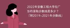2022年安徽工程大学在广东的录取分数线是多少？「附2019~2021年分数线」